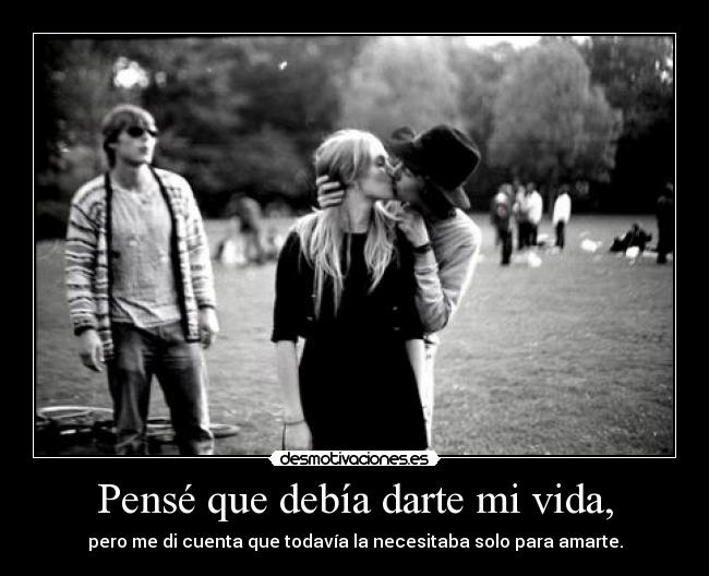 Pensé que debía darte mi vida, - pero me di cuenta que todavía la necesitaba solo para amarte.