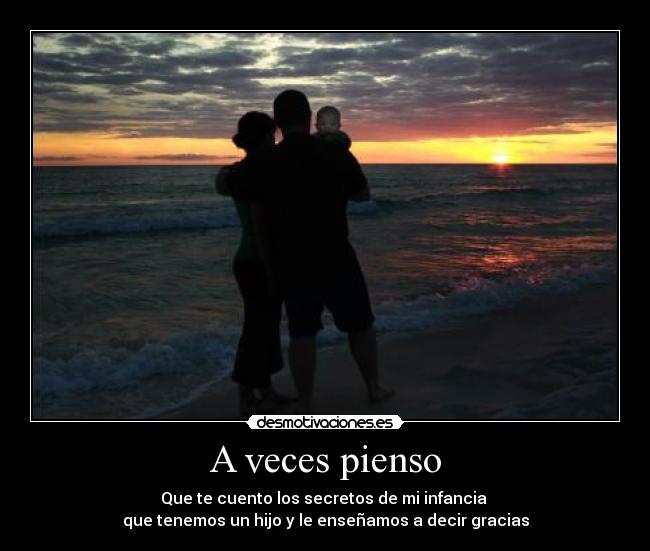A veces pienso - Que te cuento los secretos de mi infancia
que tenemos un hijo y le enseñamos a decir gracias
