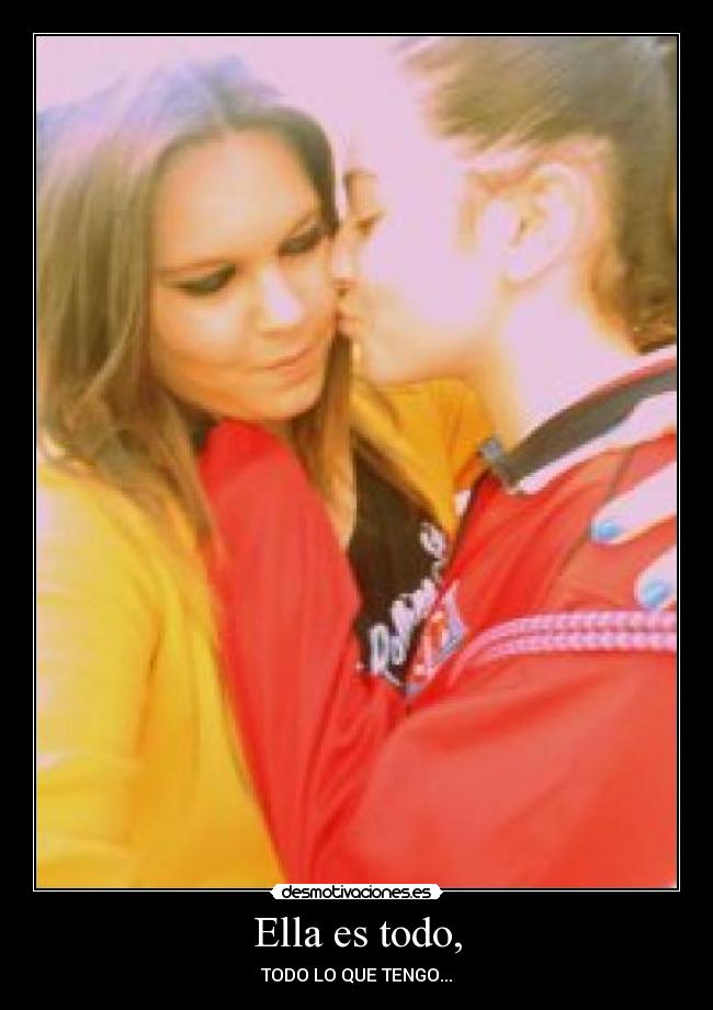 Ella es todo, - TODO LO QUE TENGO...