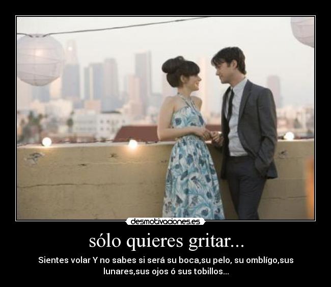 sólo quieres gritar... - Sientes volar Y no sabes si será su boca,su pelo, su omblígo,sus
lunares,sus ojos ó sus tobillos...