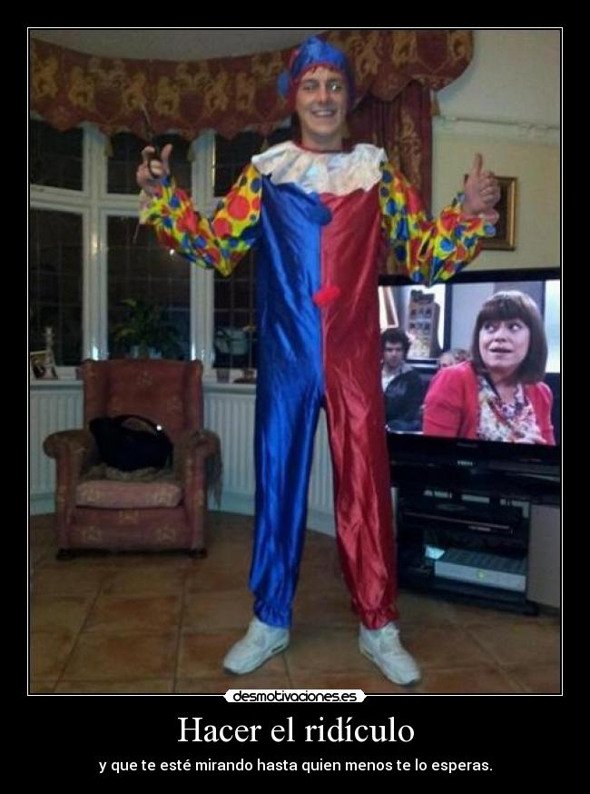 Hacer el ridículo - y que te esté mirando hasta quien menos te lo esperas.