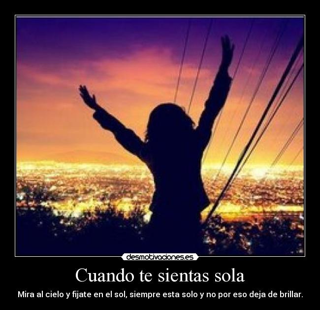 Cuando te sientas sola - Mira al cielo y fijate en el sol, siempre esta solo y no por eso deja de brillar.
