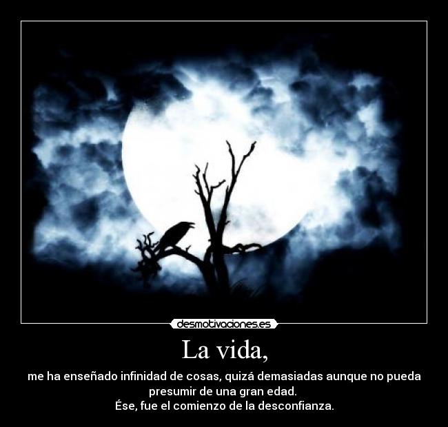 La vida, - me ha enseñado infinidad de cosas, quizá demasiadas aunque no pueda
presumir de una gran edad. 
Ése, fue el comienzo de la desconfianza.