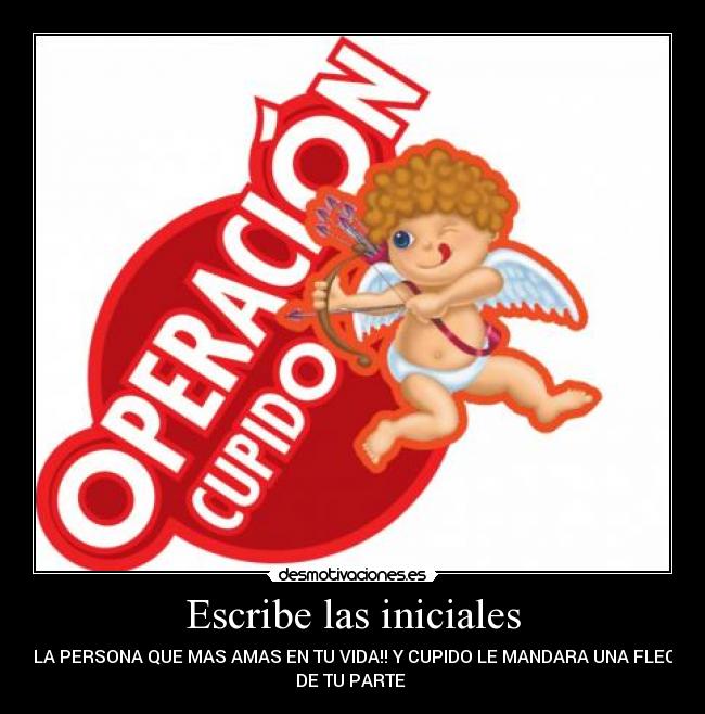 Escribe las iniciales - DE LA PERSONA QUE MAS AMAS EN TU VIDA!! Y CUPIDO LE MANDARA UNA FLECHA
DE TU PARTE ♥