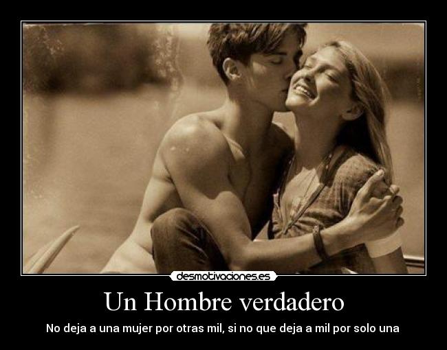 Un Hombre verdadero - No deja a una mujer por otras mil, si no que deja a mil por solo una ♥