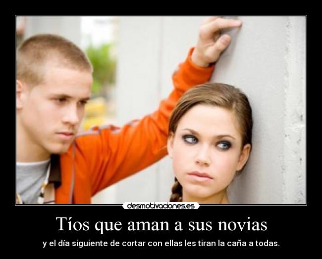 Tíos que aman a sus novias - y el día siguiente de cortar con ellas les tiran la caña a todas.