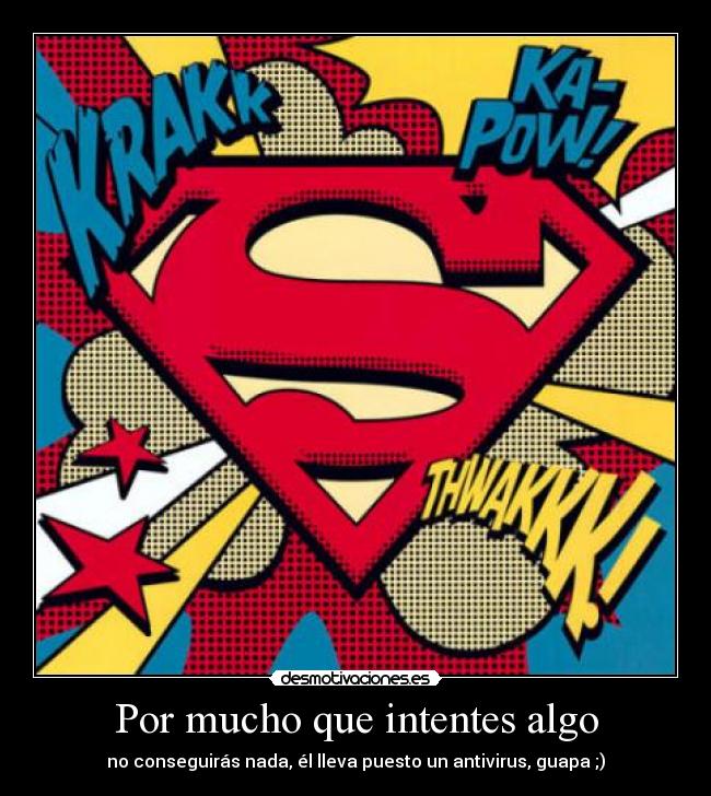 Por mucho que intentes algo - no conseguirás nada, él lleva puesto un antivirus, guapa ;)