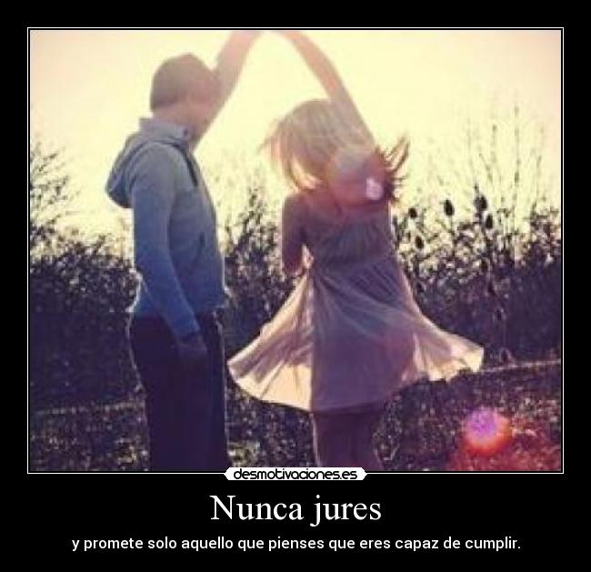 Nunca jures - y promete solo aquello que pienses que eres capaz de cumplir.
