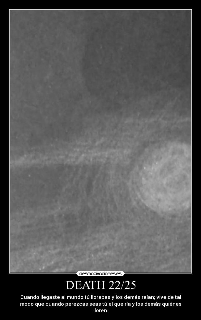 DEATH 22/25 - Cuando llegaste al mundo tú llorabas y los demás reían; vive de tal
modo que cuando perezcas seas tú el que ría y los demás quiénes
lloren.