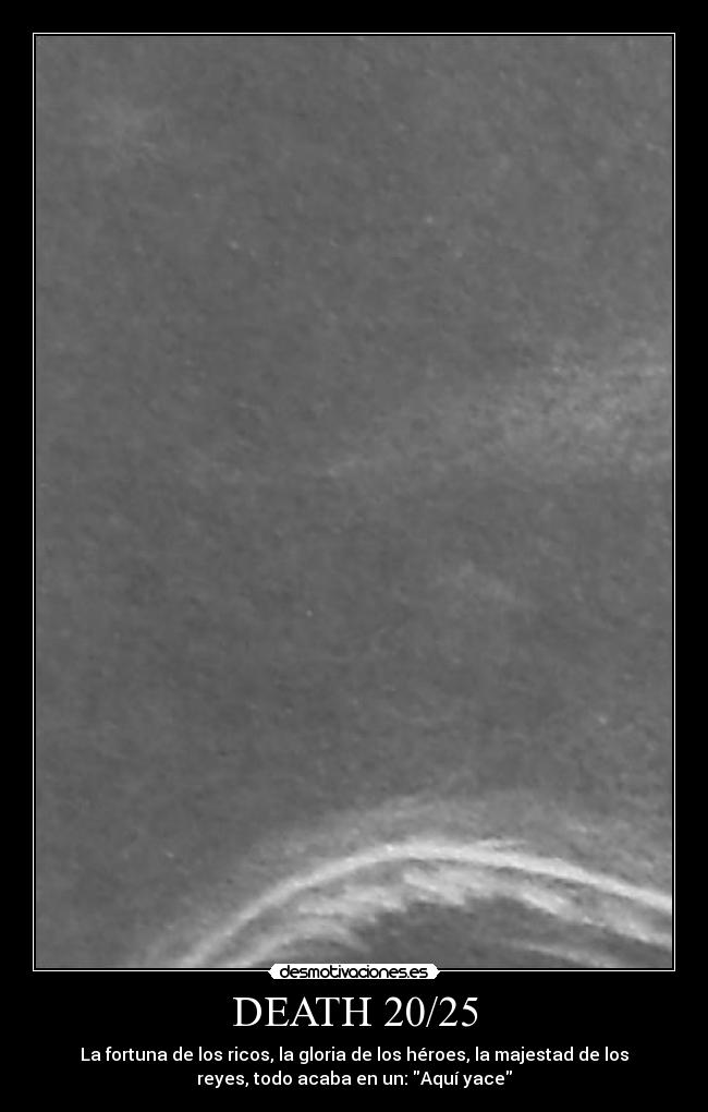 DEATH 20/25 - La fortuna de los ricos, la gloria de los héroes, la majestad de los
reyes, todo acaba en un: Aquí yace