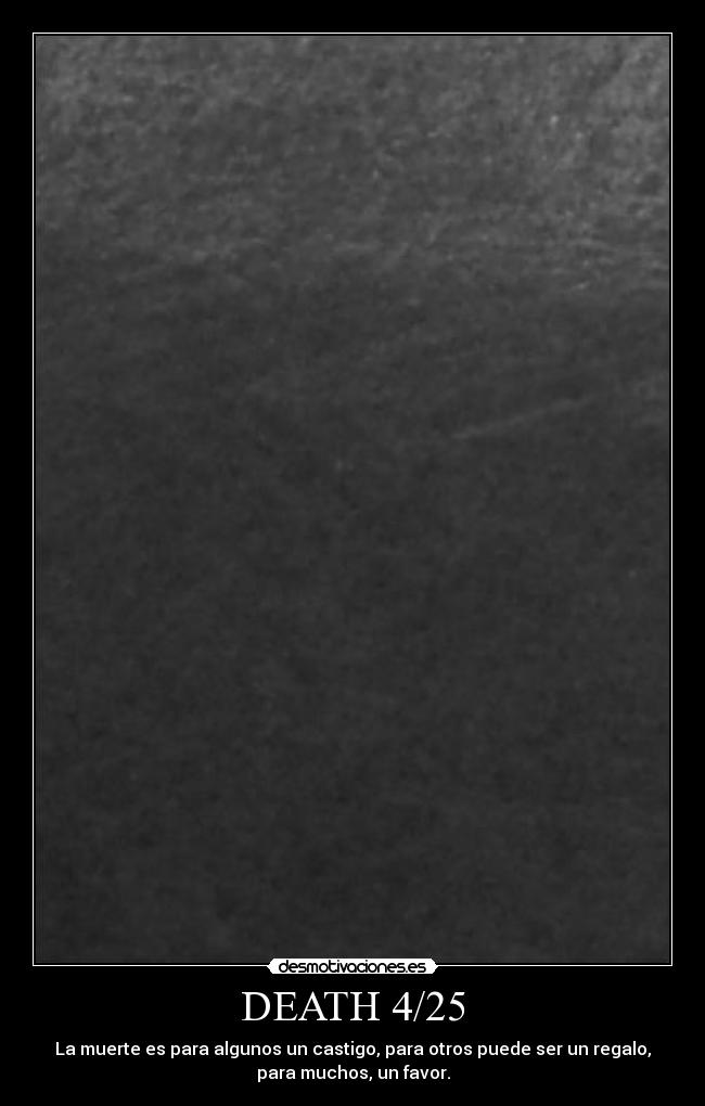 DEATH 4/25 - La muerte es para algunos un castigo, para otros puede ser un regalo,
para muchos, un favor.