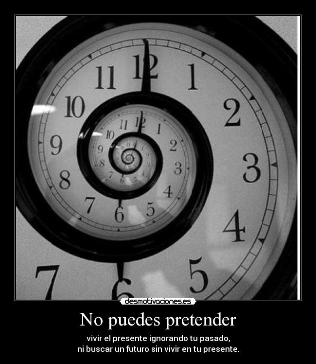 No puedes pretender - vivir el presente ignorando tu pasado,
ni buscar un futuro sin vivir en tu presente.