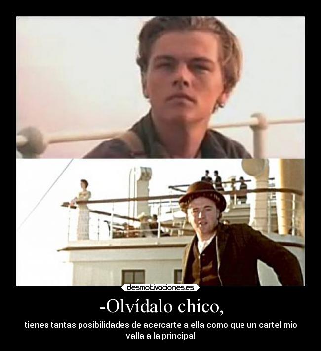 -Olvídalo chico, - tienes tantas posibilidades de acercarte a ella como que un cartel mio
valla a la principal