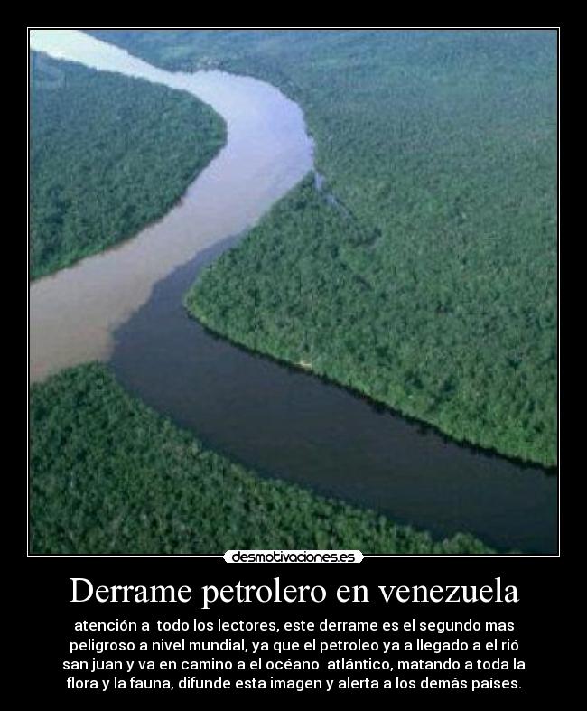 Derrame petrolero en venezuela - atención a  todo los lectores, este derrame es el segundo mas
peligroso a nivel mundial, ya que el petroleo ya a llegado a el rió
san juan y va en camino a el océano  atlántico, matando a toda la
flora y la fauna, difunde esta imagen y alerta a los demás países.