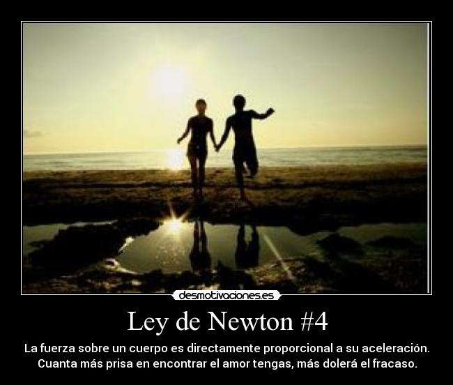 Ley de Newton #4 - La fuerza sobre un cuerpo es directamente proporcional a su aceleración.
Cuanta más prisa en encontrar el amor tengas, más dolerá el fracaso.