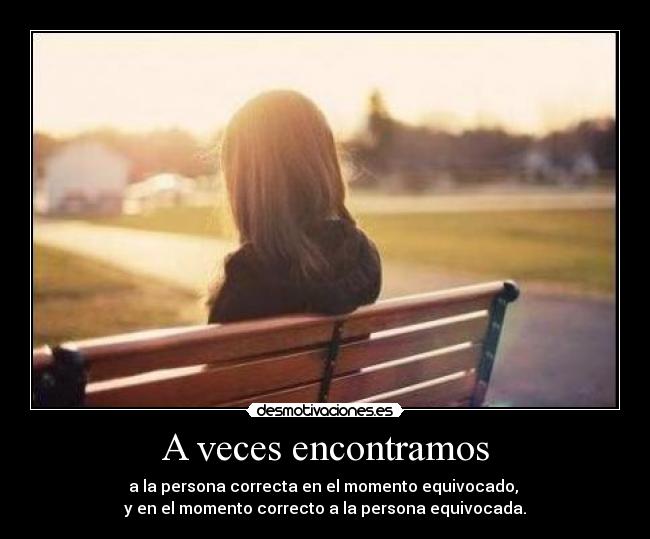 A veces encontramos - a la persona correcta en el momento equivocado,
y en el momento correcto a la persona equivocada.