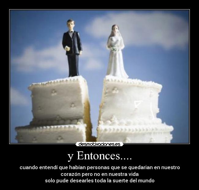 y Entonces.... - cuando entendí que habían personas que se quedarian en nuestro
corazón pero no en nuestra vida
solo pude desearles toda la suerte del mundo