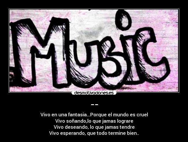 -- - Vivo en una fantasia...Porque el mundo es cruel
Vivo soñando,lo que jamas lograre
Vivo deseando, lo que jamas tendre
Vivo esperando, que todo termine bien..