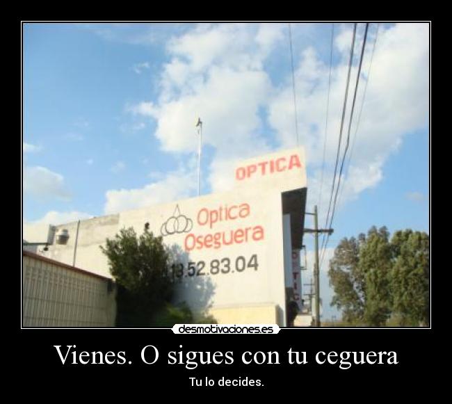 Vienes. O sigues con tu ceguera - Tu lo decides.