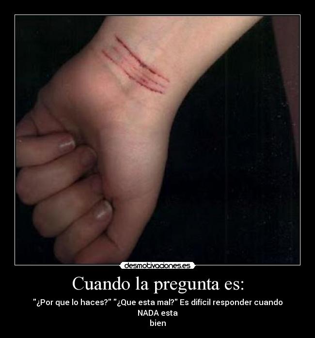 Cuando la pregunta es: - ¿Por que lo haces? ¿Que esta mal? Es difícil responder cuando NADA esta
bien