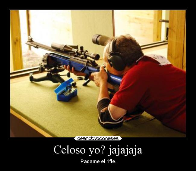 Celoso yo? jajajaja - Pasame el rifle.