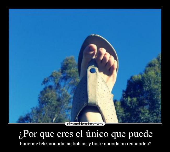 ¿Por que eres el único que puede - hacerme feliz cuando me hablas, y triste cuando no respondes?