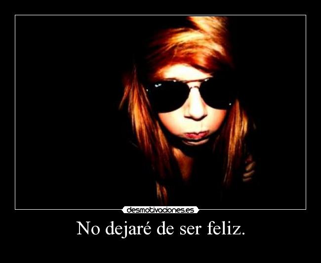 No dejaré de ser feliz. -