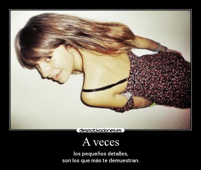 A veces - los pequeños detalles,
son los que más te demuestran.