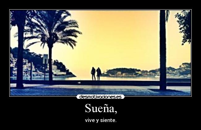 Sueña, - vive y siente.