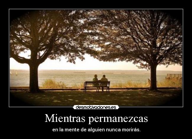 Mientras permanezcas - en la mente de alguien nunca morirás.