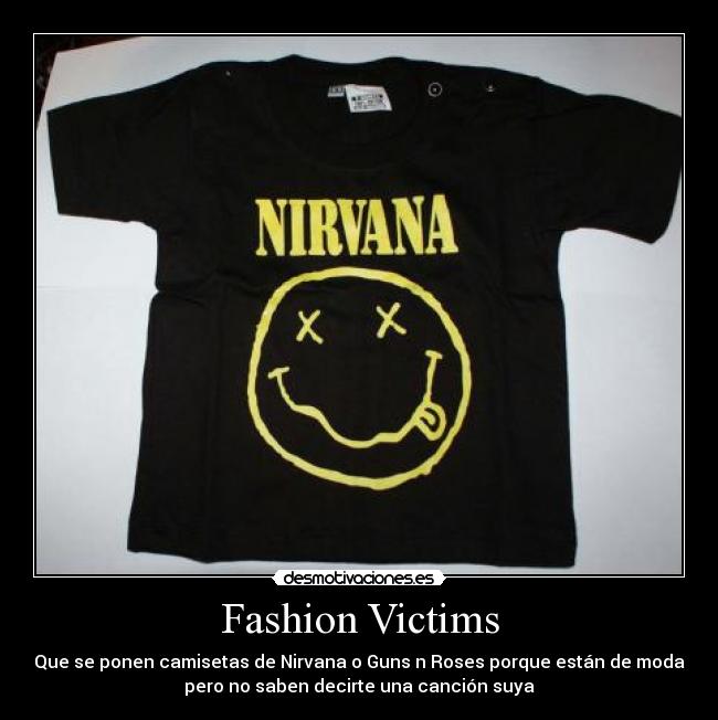 Fashion Victims - Que se ponen camisetas de Nirvana o Guns n Roses porque están de moda
pero no saben decirte una canción suya