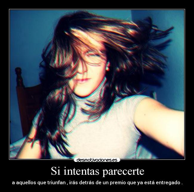 Si intentas parecerte - a aquellos que triunfan , irás detrás de un premio que ya está entregado .