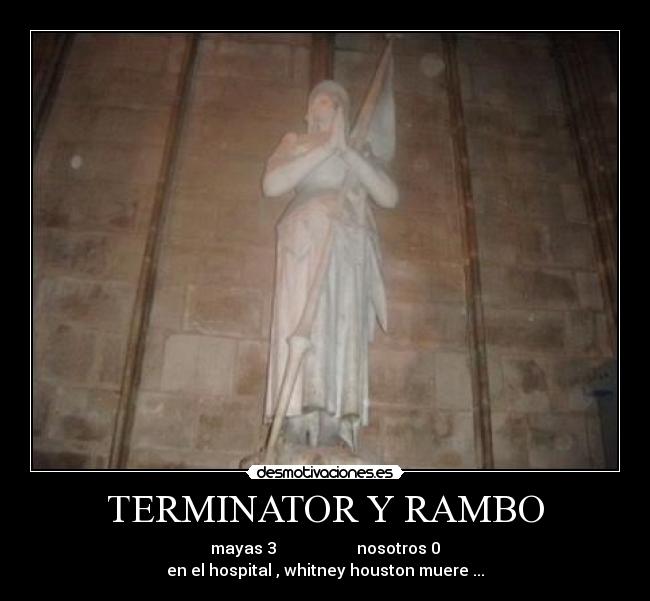 TERMINATOR Y RAMBO - mayas 3                    nosotros 0
en el hospital , whitney houston muere ...