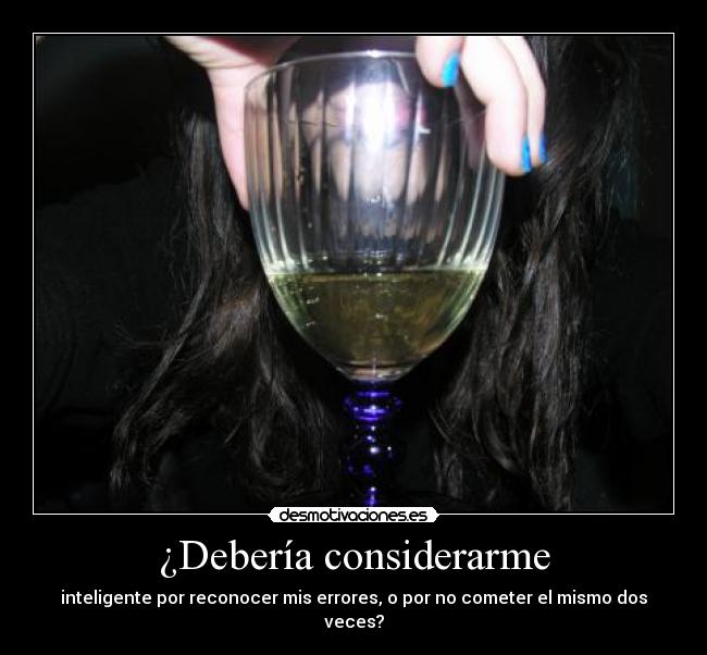 ¿Debería considerarme - inteligente por reconocer mis errores, o por no cometer el mismo dos veces?