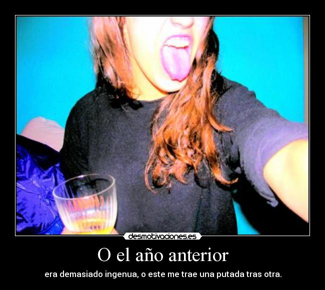 O el año anterior - era demasiado ingenua, o este me trae una putada tras otra.
