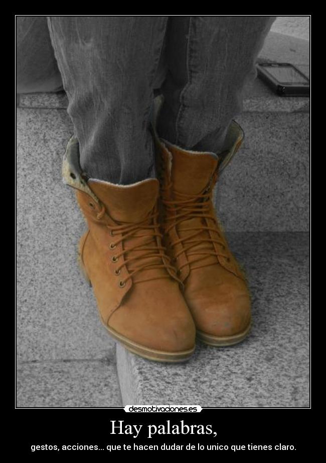Hay palabras, - gestos, acciones... que te hacen dudar de lo unico que tienes claro.