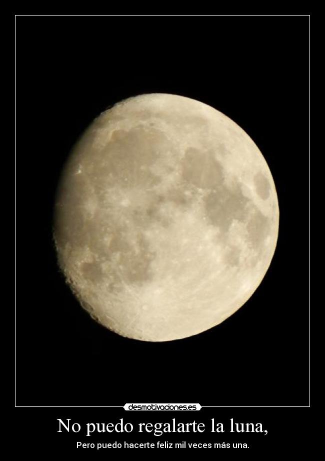 No puedo regalarte la luna, - Pero puedo hacerte feliz mil veces más una.