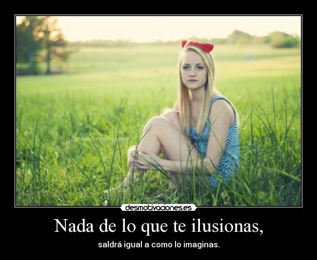 Nada de lo que te ilusionas, - saldrá igual a como lo imaginas.