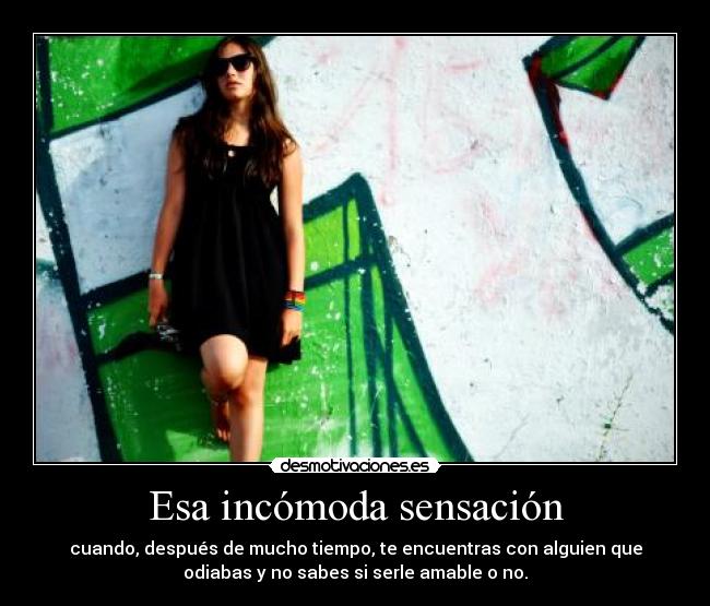 Esa incómoda sensación - cuando, después de mucho tiempo, te encuentras con alguien que
odiabas y no sabes si serle amable o no.