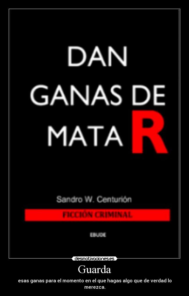 Guarda - esas ganas para el momento en el que hagas algo que de verdad lo merezca.