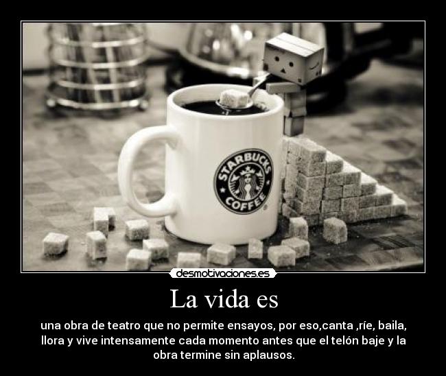 La vida es - una obra de teatro que no permite ensayos, por eso,canta ,ríe, baila,
llora y vive intensamente cada momento antes que el telón baje y la
obra termine sin aplausos.