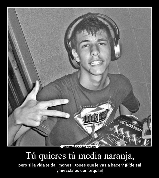 Tú quieres tú media naranja, -