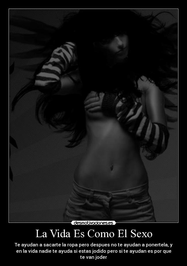La Vida Es Como El Sexo - Te ayudan a sacarte la ropa pero despues no te ayudan a ponertela, y
en la vida nadie te ayuda si estas jodido pero si te ayudan es por que
te van joder