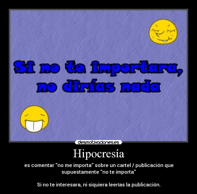 Hipocresía - es comentar no me importa sobre un cartel / publicación que
supuestamente no te importa
Si no te interesara, ni siquiera leerías la publicación.
