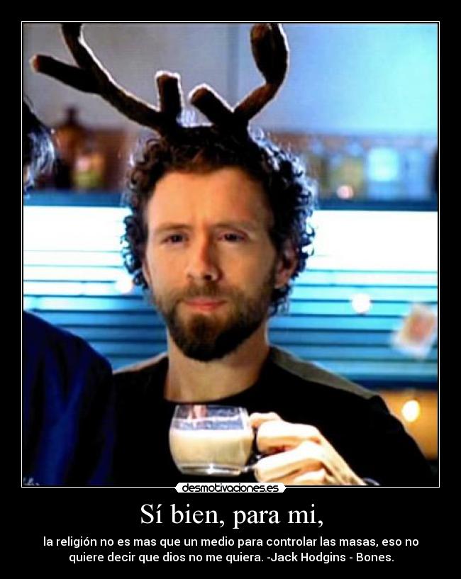 Sí bien, para mi, - la religión no es mas que un medio para controlar las masas, eso no
quiere decir que dios no me quiera. -Jack Hodgins - Bones.