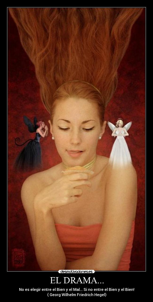 EL DRAMA... - No es elegir entre el Bien y el Mal... Si no entre el Bien y el Bien!
( Georg Wilhelm Friedrich Hegel)
