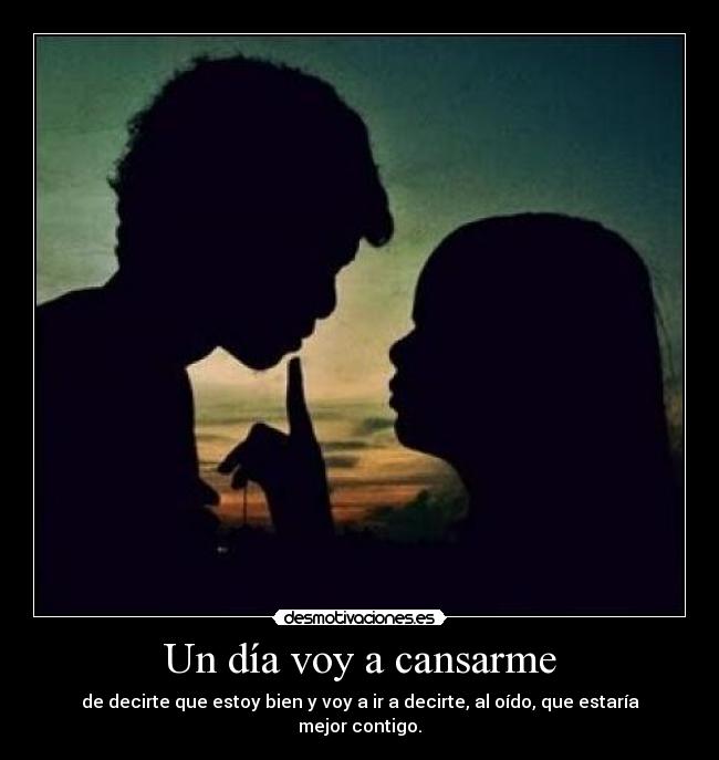 Un día voy a cansarme - de decirte que estoy bien y voy a ir a decirte, al oído, que estaría mejor contigo.