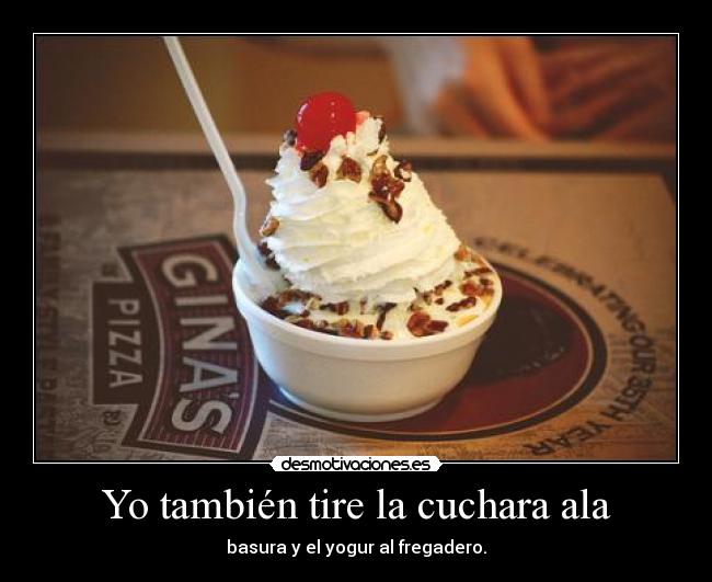 Yo también tire la cuchara ala - basura y el yogur al fregadero.