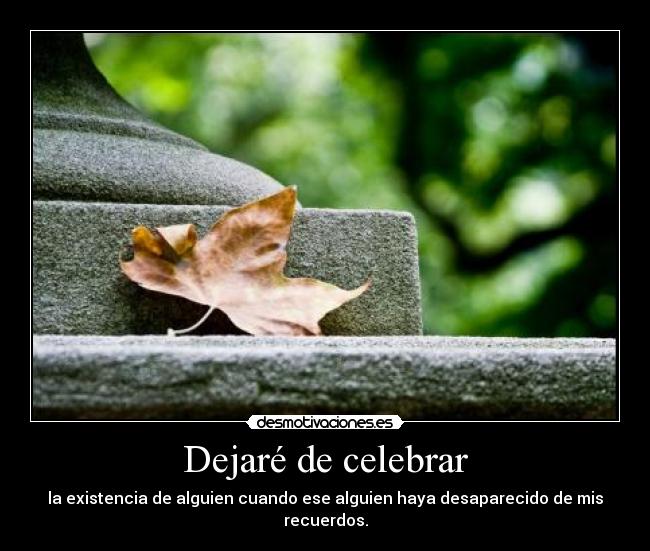 Dejaré de celebrar - la existencia de alguien cuando ese alguien haya desaparecido de mis recuerdos.
