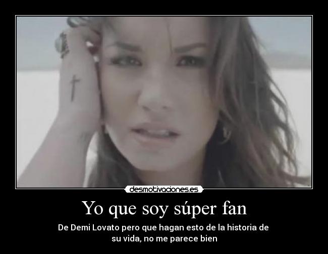 Yo que soy súper fan - De Demi Lovato pero que hagan esto de la historia de 
su vida, no me parece bien